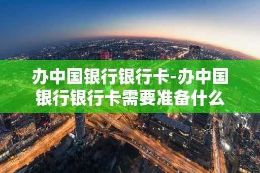 办中国银行银行卡-办中国银行银行卡需要准备什么