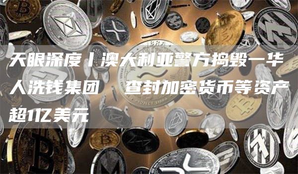 天眼深度丨澳大利亚警方捣毁一华人洗钱集团 查封加密货币等资产超1亿美元