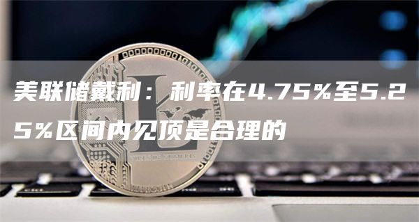美联储戴利：利率在4.75%至5.25%区间内见顶是合理的