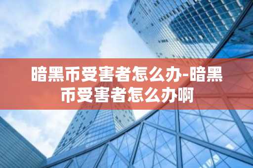 暗黑币受害者怎么办-暗黑币受害者怎么办啊