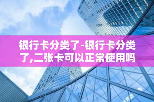 银行卡分类了-银行卡分类了,二张卡可以正常使用吗