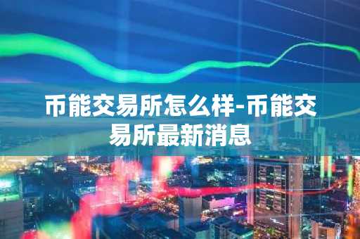 币能交易所怎么样-币能交易所最新消息