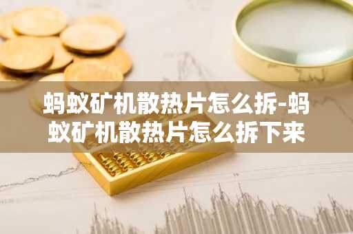 蚂蚁矿机散热片怎么拆-蚂蚁矿机散热片怎么拆下来
