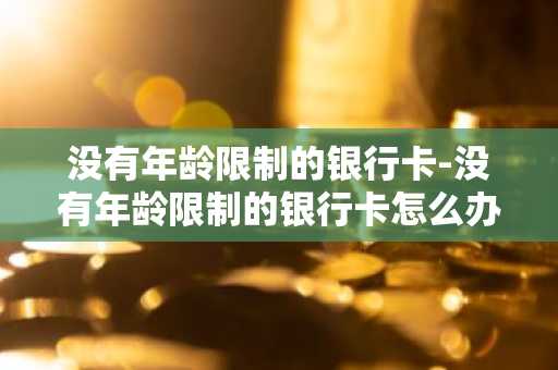 没有年龄限制的银行卡-没有年龄限制的银行卡怎么办