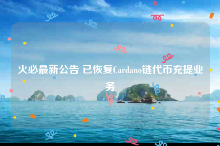火必最新公告 已恢复Cardano链代币充提业务