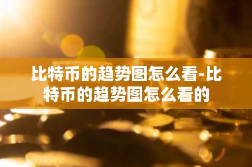 比特币的趋势图怎么看-比特币的趋势图怎么看的