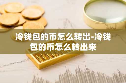 冷钱包的币怎么转出-冷钱包的币怎么转出来
