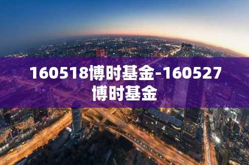 160518博时基金-160527博时基金