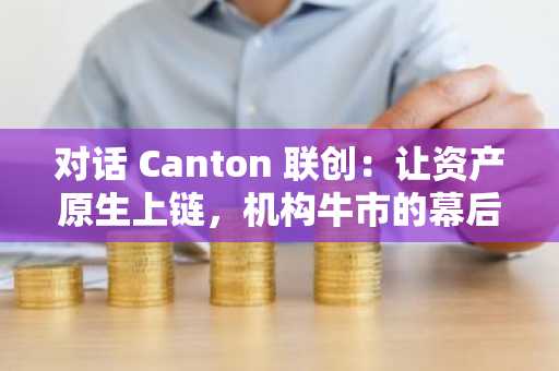 对话 Canton 联创：让资产原生上链，机构牛市的幕后推手