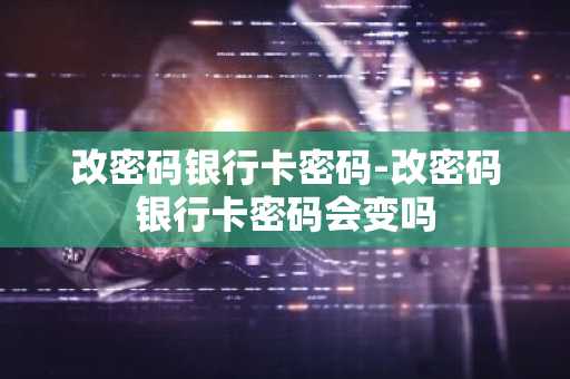 改密码银行卡密码-改密码银行卡密码会变吗