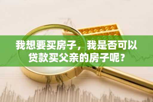 我想要买房子，我是否可以贷款买父亲的房子呢？