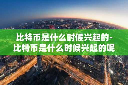 比特币是什么时候兴起的-比特币是什么时候兴起的呢