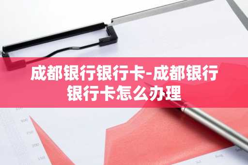 成都银行银行卡-成都银行银行卡怎么办理