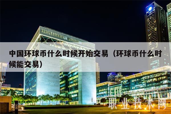 中国环球币什么时候开始交易（环球币什么时候能交易）