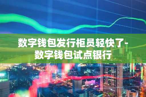 数字钱包发行柜员轻快了-数字钱包试点银行