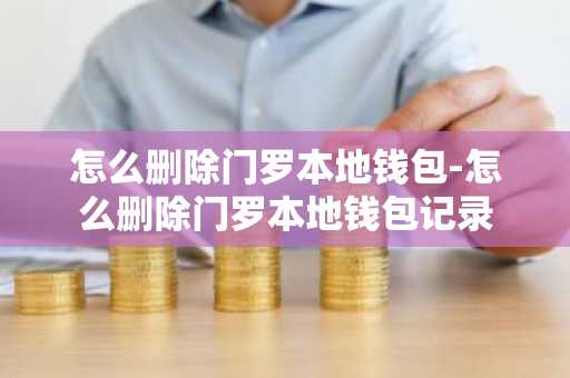 怎么删除门罗本地钱包-怎么删除门罗本地钱包记录