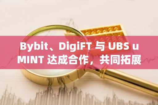 Bybit、DigiFT 与 UBS uMINT 达成合作，共同拓展机构抵押品解决方案