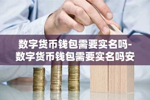 数字货币钱包需要实名吗-数字货币钱包需要实名吗安全吗