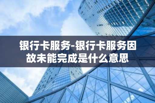 银行卡服务-银行卡服务因故未能完成是什么意思