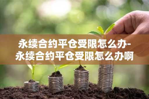 永续合约平仓受限怎么办-永续合约平仓受限怎么办啊