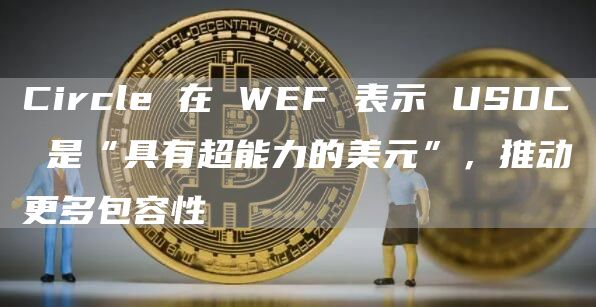 Circle 在 WEF 表示 USDC 是“具有超能力的美元”，推动更多包容性