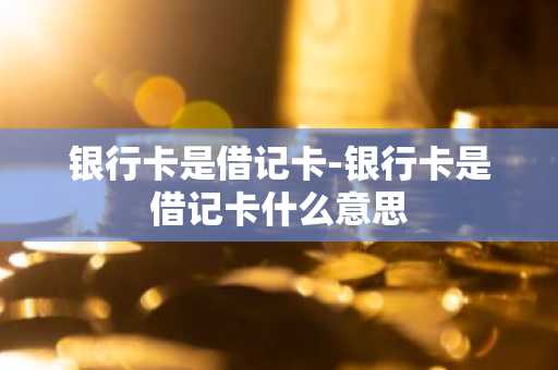 银行卡是借记卡-银行卡是借记卡什么意思