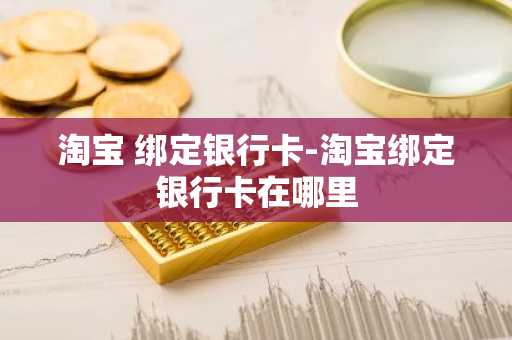 淘宝 绑定银行卡-淘宝绑定银行卡在哪里