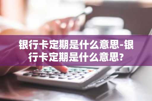 银行卡定期是什么意思-银行卡定期是什么意思?