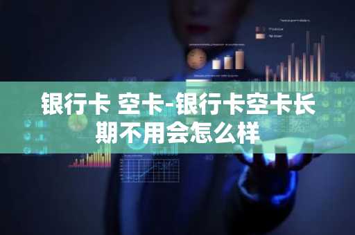 银行卡 空卡-银行卡空卡长期不用会怎么样