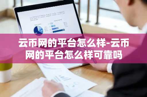 云币网的平台怎么样-云币网的平台怎么样可靠吗