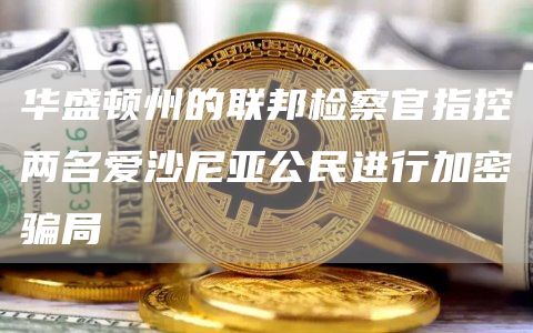 华盛顿州的联邦检察官指控两名爱沙尼亚公民进行加密骗局
