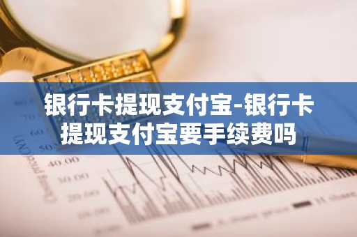 银行卡提现支付宝-银行卡提现支付宝要手续费吗