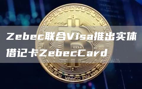 Zebec联合Visa推出实体借记卡ZebecCard