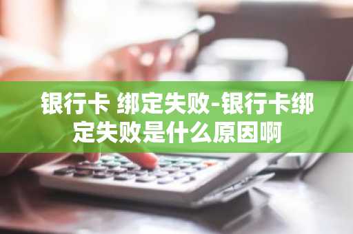 银行卡 绑定失败-银行卡绑定失败是什么原因啊
