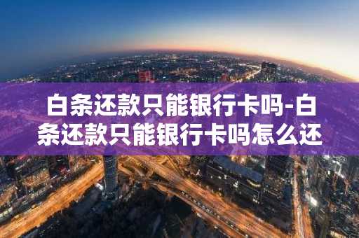 白条还款只能银行卡吗-白条还款只能银行卡吗怎么还