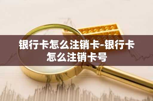 银行卡怎么注销卡-银行卡怎么注销卡号