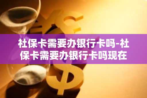 社保卡需要办银行卡吗-社保卡需要办银行卡吗现在