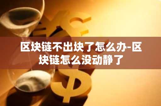 区块链不出块了怎么办-区块链怎么没动静了