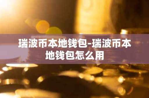 瑞波币本地钱包-瑞波币本地钱包怎么用