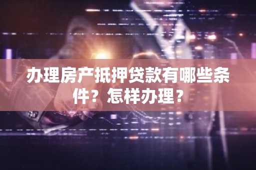 办理房产抵押贷款有哪些条件？怎样办理？