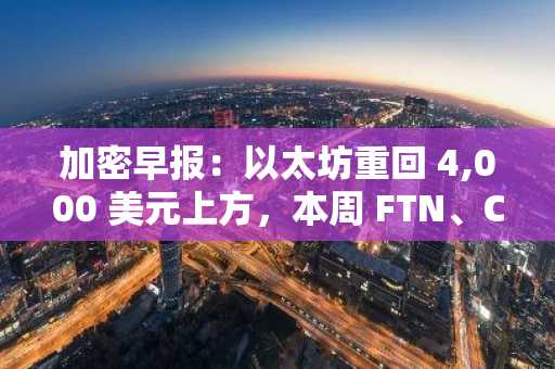 加密早报：以太坊重回 4,000 美元上方，本周 FTN、CONX、ARB 等代币将迎来大额解锁