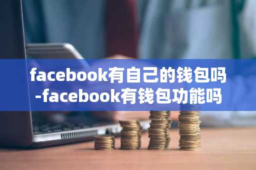 facebook有自己的钱包吗-facebook有钱包功能吗