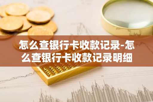 怎么查银行卡收款记录-怎么查银行卡收款记录明细