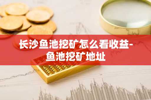 长沙鱼池挖矿怎么看收益-鱼池挖矿地址