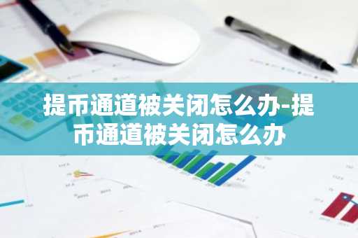提币通道被关闭怎么办-提币通道被关闭怎么办