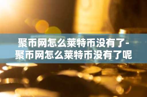聚币网怎么莱特币没有了-聚币网怎么莱特币没有了呢