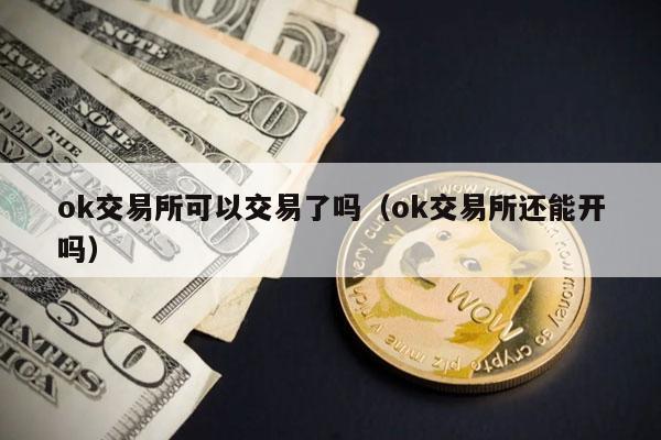 ok交易所可以交易了吗（ok交易所还能开吗）