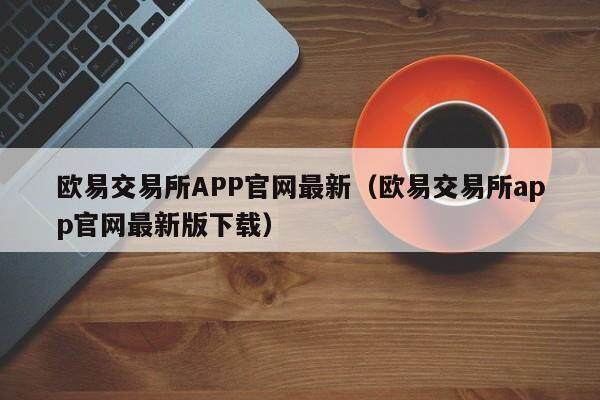 欧意交易平台APP官网最新（欧意交易平台app官网最新版下载）