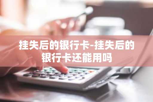 挂失后的银行卡-挂失后的银行卡还能用吗