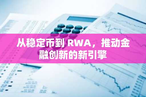 从稳定币到 RWA，推动金融创新的新引擎